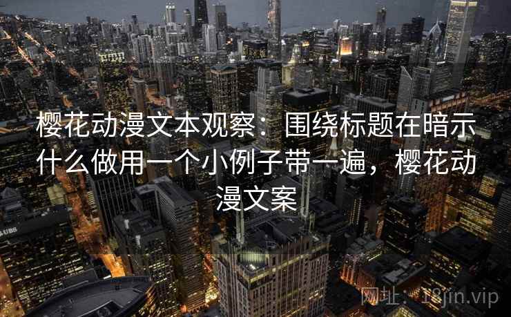 樱花动漫文本观察：围绕标题在暗示什么做用一个小例子带一遍，樱花动漫文案