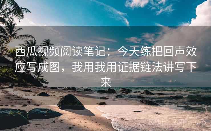 西瓜视频阅读笔记：今天练把回声效应写成图，我用我用证据链法讲写下来