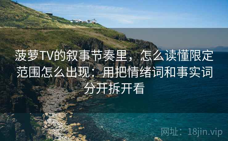 菠萝TV的叙事节奏里，怎么读懂限定范围怎么出现：用把情绪词和事实词分开拆开看