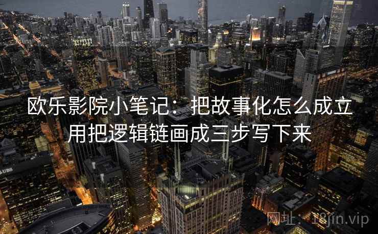 欧乐影院小笔记：把故事化怎么成立用把逻辑链画成三步写下来