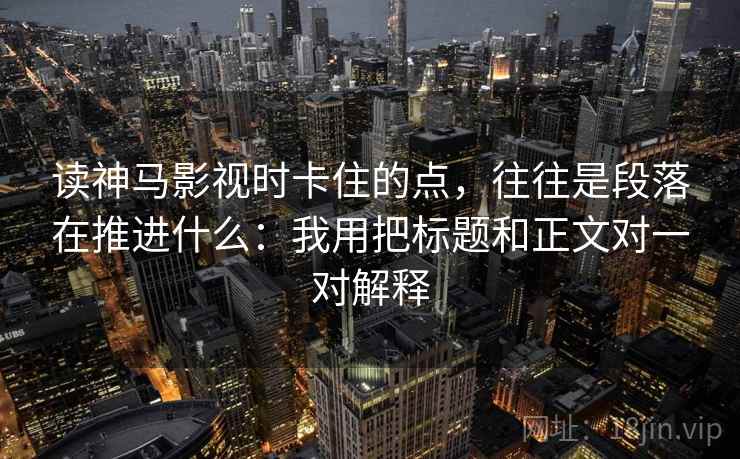 读神马影视时卡住的点，往往是段落在推进什么：我用把标题和正文对一对解释