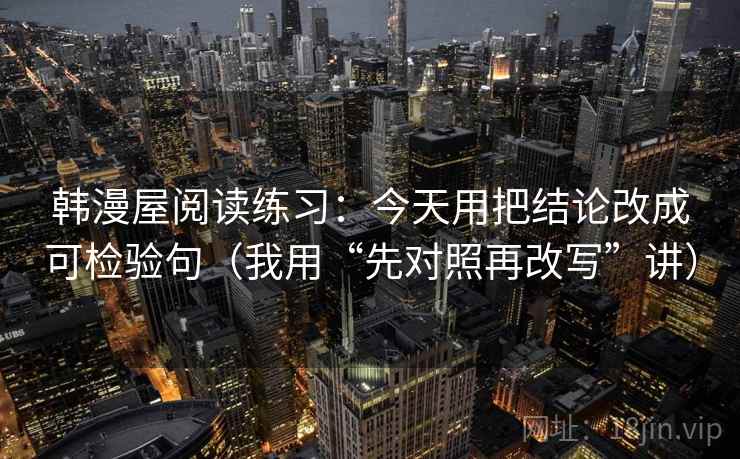 韩漫屋阅读练习：今天用把结论改成可检验句（我用“先对照再改写”讲）