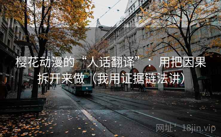 樱花动漫的“人话翻译”：用把因果拆开来做（我用证据链法讲）