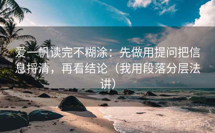 爱一帆读完不糊涂：先做用提问把信息捋清，再看结论（我用段落分层法讲）