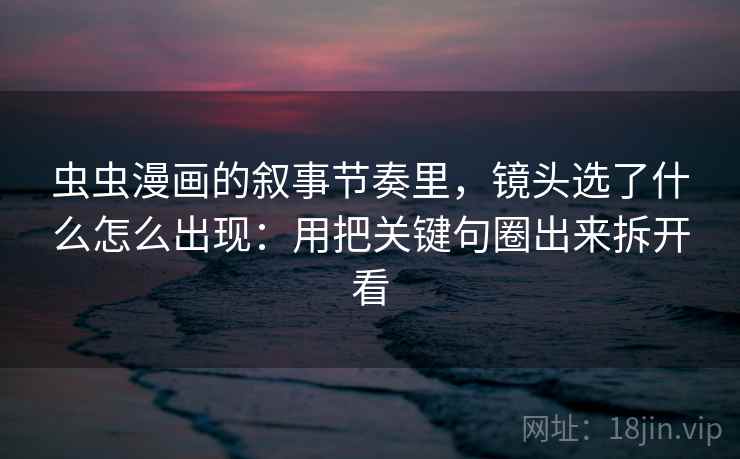 虫虫漫画的叙事节奏里，镜头选了什么怎么出现：用把关键句圈出来拆开看