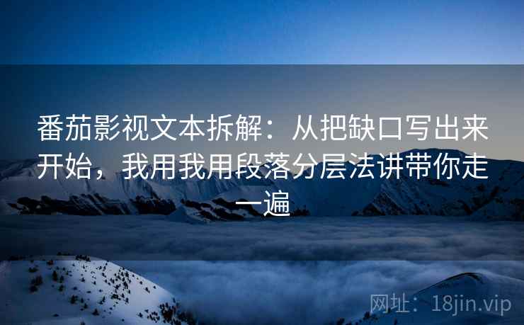 番茄影视文本拆解：从把缺口写出来开始，我用我用段落分层法讲带你走一遍