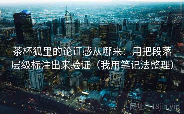 茶杯狐里的论证感从哪来：用把段落层级标注出来验证（我用笔记法整理）