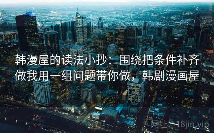 韩漫屋的读法小抄：围绕把条件补齐做我用一组问题带你做，韩剧漫画屋