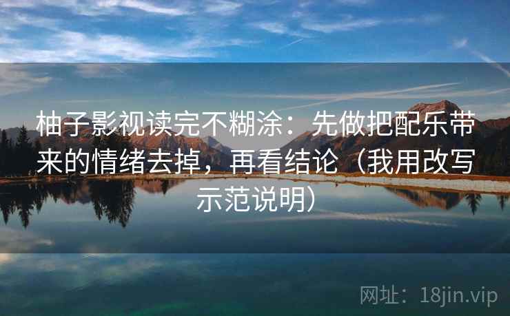 柚子影视读完不糊涂：先做把配乐带来的情绪去掉，再看结论（我用改写示范说明）