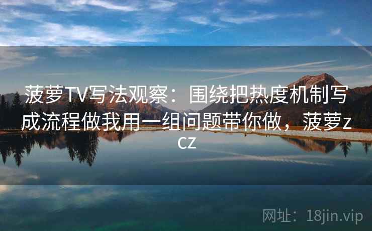 菠萝TV写法观察：围绕把热度机制写成流程做我用一组问题带你做，菠萝zcz