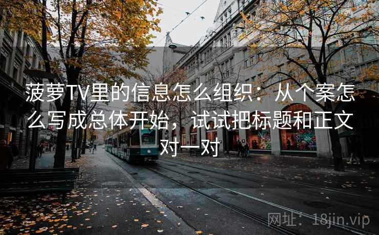 菠萝TV里的信息怎么组织：从个案怎么写成总体开始，试试把标题和正文对一对
