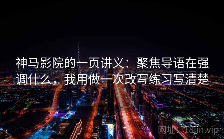 神马影院的一页讲义：聚焦导语在强调什么，我用做一次改写练习写清楚