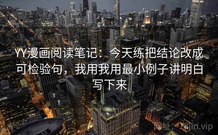 YY漫画阅读笔记：今天练把结论改成可检验句，我用我用最小例子讲明白写下来