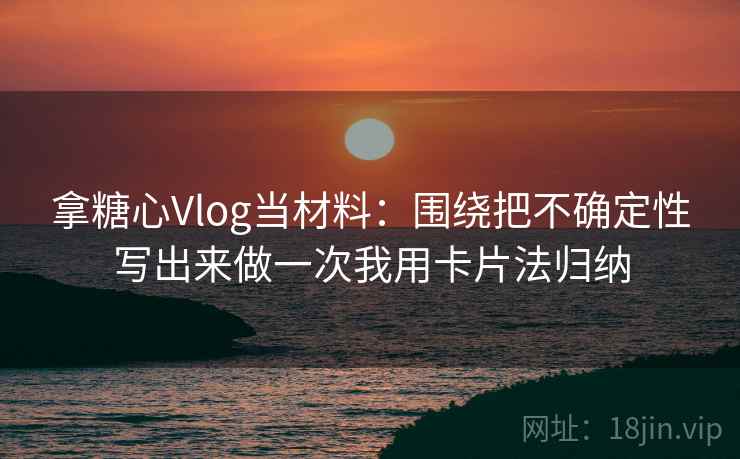 拿糖心Vlog当材料：围绕把不确定性写出来做一次我用卡片法归纳