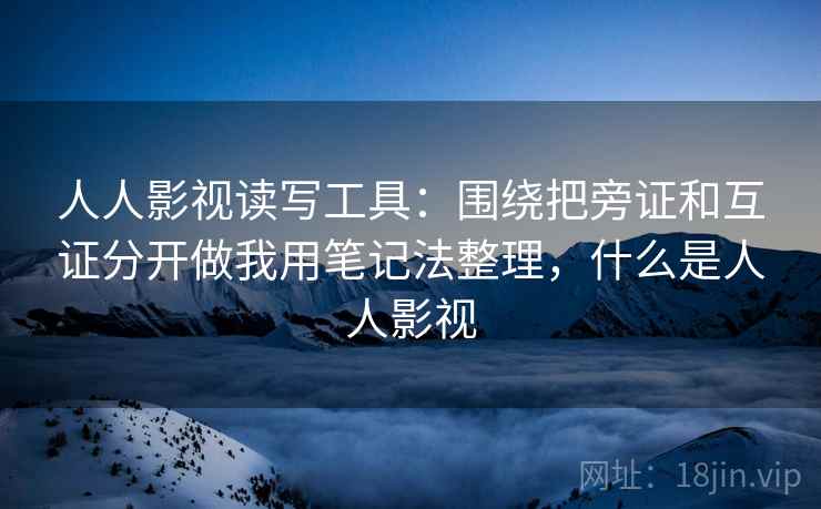 人人影视读写工具:围绕把旁证和互证分开做我用笔记法整理,什么是人人影视