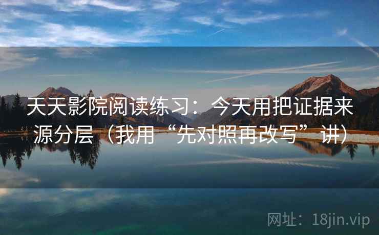 天天影院阅读练习：今天用把证据来源分层（我用“先对照再改写”讲）