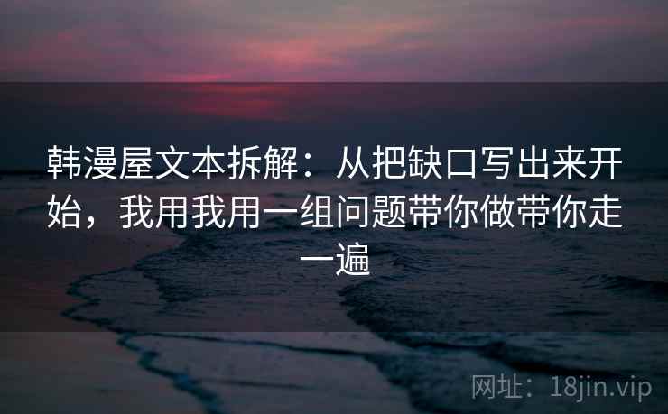 韩漫屋文本拆解:从把缺口写出来开始,我用我用一组问题带你做带你走一遍