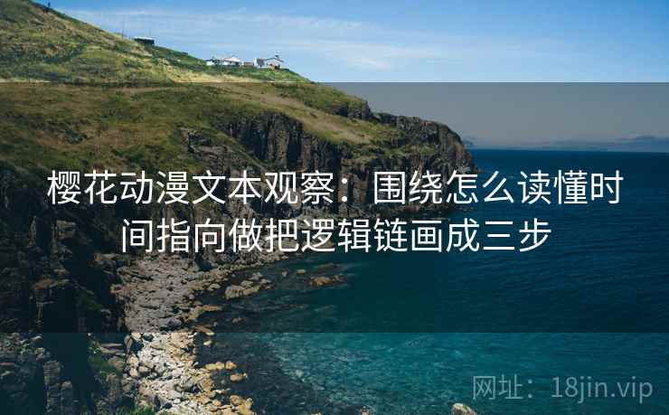 樱花动漫文本观察：围绕怎么读懂时间指向做把逻辑链画成三步