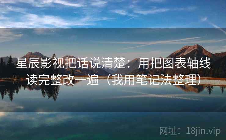星辰影视把话说清楚：用把图表轴线读完整改一遍（我用笔记法整理）